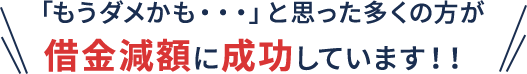 「もうダメかも…」と思った多くの方が借金減額に成功しています!!｜お客様の声＆解決事例